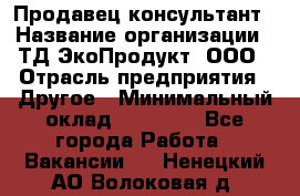 Продавец-консультант › Название организации ­ ТД ЭкоПродукт, ООО › Отрасль предприятия ­ Другое › Минимальный оклад ­ 12 000 - Все города Работа » Вакансии   . Ненецкий АО,Волоковая д.